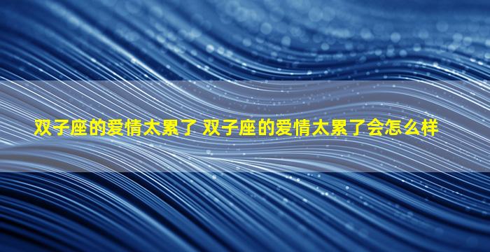 双子座的爱情太累了 双子座的爱情太累了会怎么样